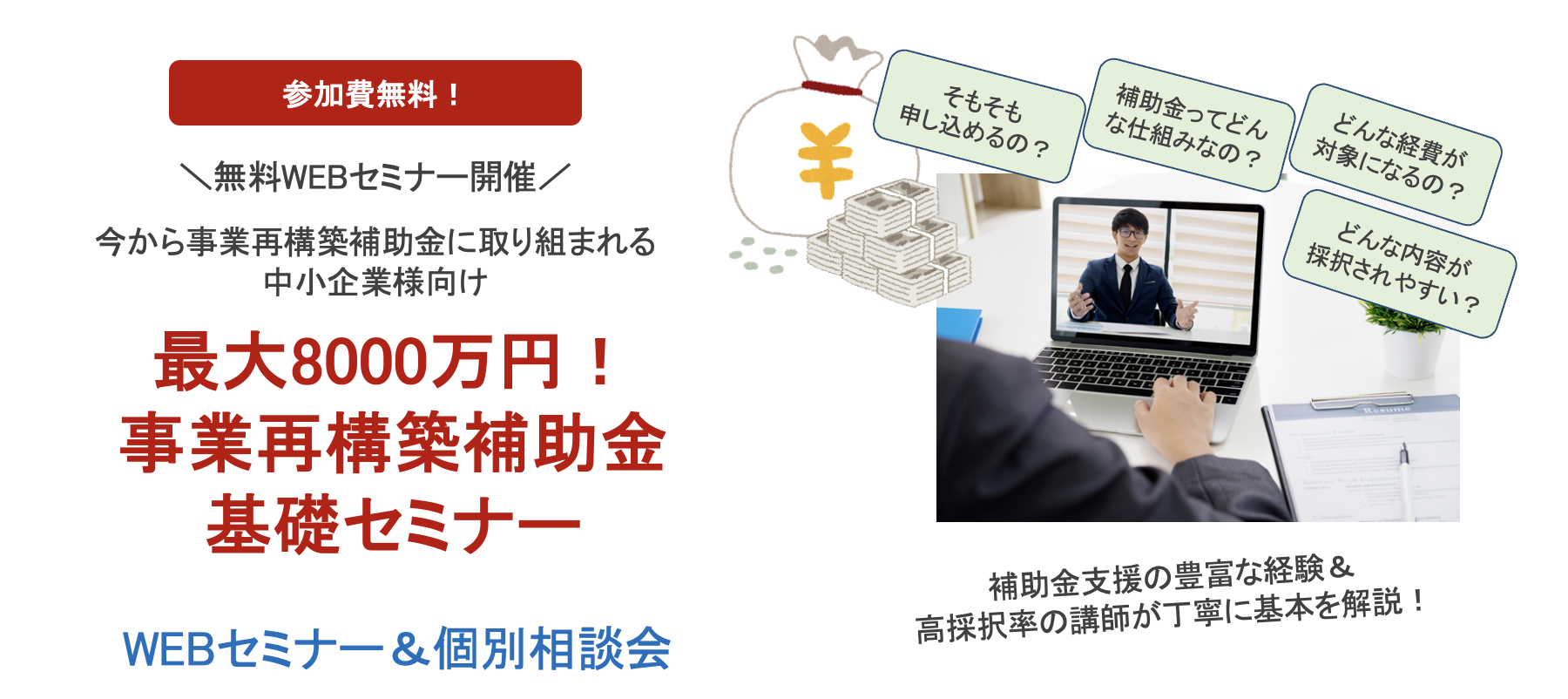 【無料WEB（ZOOM）セミナー開催！】事業再構築補助金を今から取組む予定の初心者の方向け 事業再構築補助金 WEB基礎セミナー＆個別相談会 参加費無料！